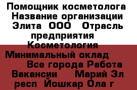 Помощник косметолога › Название организации ­ Элита, ООО › Отрасль предприятия ­ Косметология › Минимальный оклад ­ 25 000 - Все города Работа » Вакансии   . Марий Эл респ.,Йошкар-Ола г.